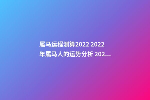 属马运程测算2022 2022年属马人的运势分析 2022年属马人运势详解-第1张-观点-玄机派